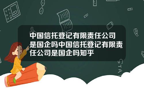 中国信托登记有限责任公司是国企吗中国信托登记有限责任公司是国企吗知乎