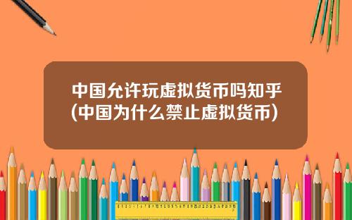 中国允许玩虚拟货币吗知乎(中国为什么禁止虚拟货币)