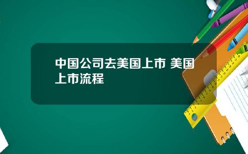 中国公司去美国上市 美国上市流程