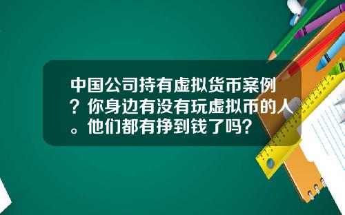 中国公司持有虚拟货币案例？你身边有没有玩虚拟币的人。他们都有挣到钱了吗？