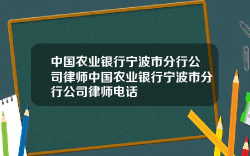中国农业银行宁波市分行公司律师中国农业银行宁波市分行公司律师电话