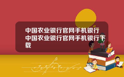 中国农业银行官网手机银行中国农业银行官网手机银行下载