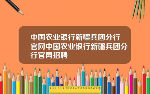 中国农业银行新疆兵团分行官网中国农业银行新疆兵团分行官网招聘