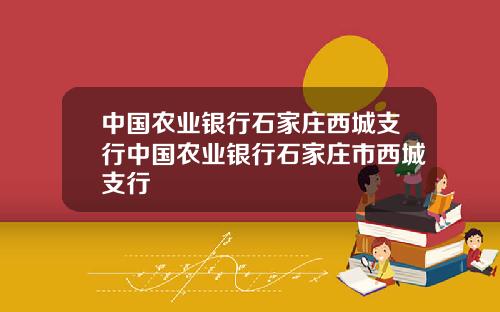 中国农业银行石家庄西城支行中国农业银行石家庄市西城支行