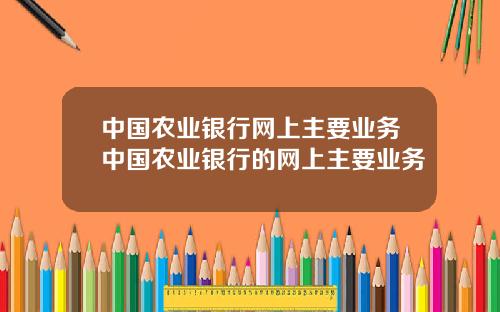 中国农业银行网上主要业务中国农业银行的网上主要业务