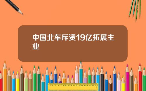 中国北车斥资19亿拓展主业