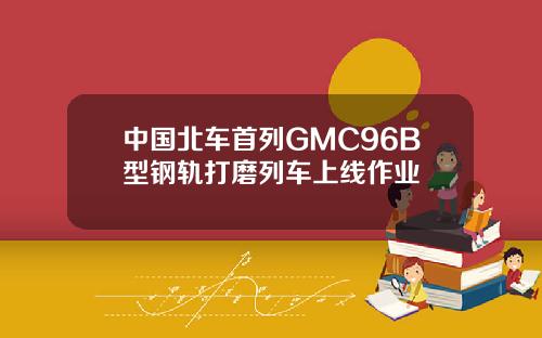 中国北车首列GMC96B型钢轨打磨列车上线作业