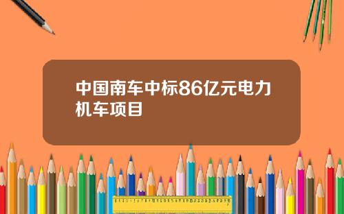 中国南车中标86亿元电力机车项目