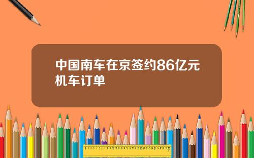 中国南车在京签约86亿元机车订单