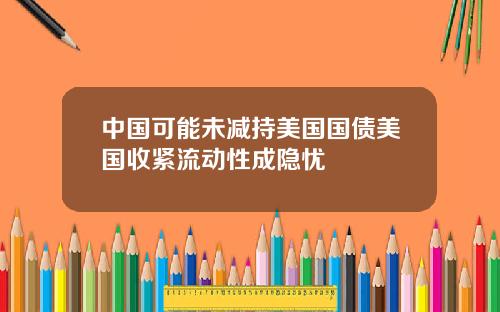 中国可能未减持美国国债美国收紧流动性成隐忧