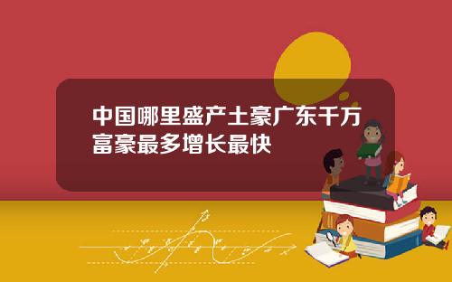中国哪里盛产土豪广东千万富豪最多增长最快