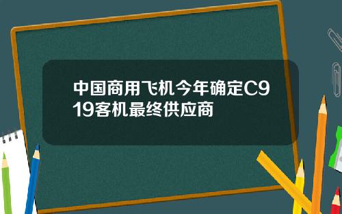 中国商用飞机今年确定C919客机最终供应商