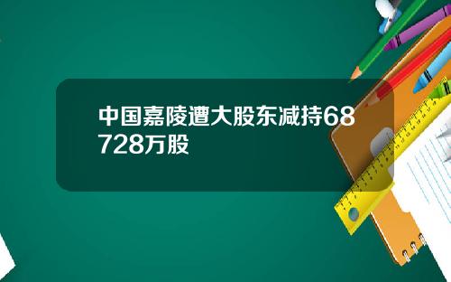 中国嘉陵遭大股东减持68728万股