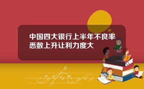 中国四大银行上半年不良率悉数上升让利力度大
