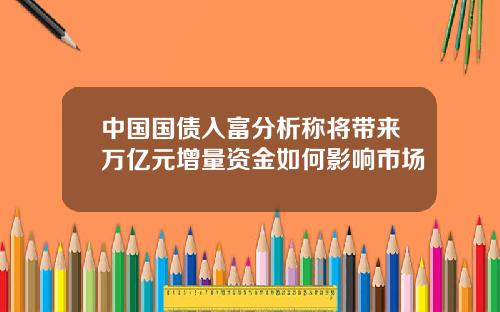 中国国债入富分析称将带来万亿元增量资金如何影响市场