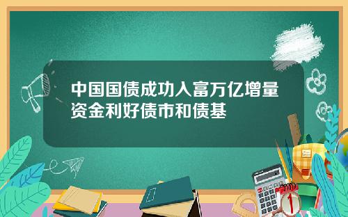 中国国债成功入富万亿增量资金利好债市和债基