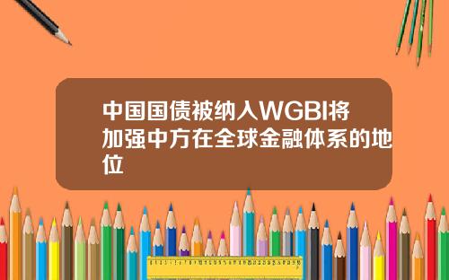 中国国债被纳入WGBI将加强中方在全球金融体系的地位