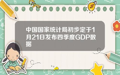 中国国家统计局初步定于1月21日发布四季度GDP数据