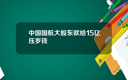 中国国航大股东欲给15亿压岁钱