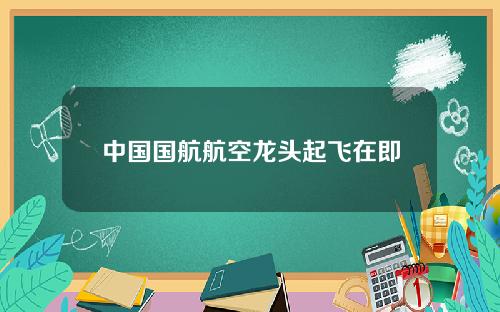 中国国航航空龙头起飞在即