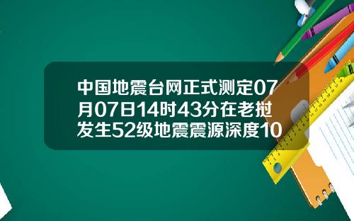 中国地震台网正式测定07月07日14时43分在老挝发生52级地震震源深度10千米