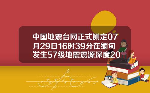中国地震台网正式测定07月29日16时39分在缅甸发生57级地震震源深度20千米