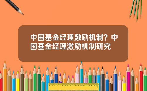 中国基金经理激励机制？中国基金经理激励机制研究