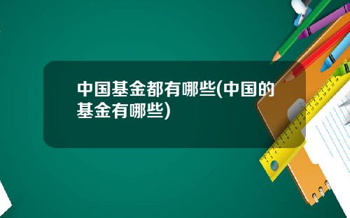 中国基金都有哪些(中国的基金有哪些)