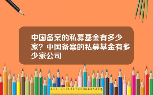 中国备案的私募基金有多少家？中国备案的私募基金有多少家公司
