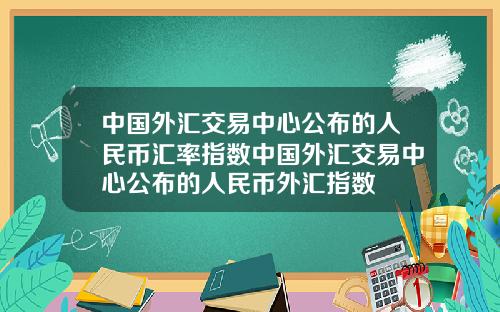 中国外汇交易中心公布的人民币汇率指数中国外汇交易中心公布的人民币外汇指数