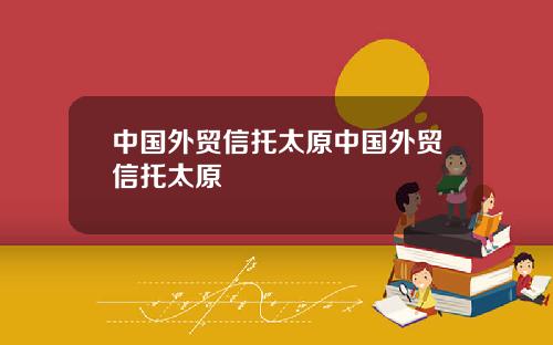 中国外贸信托太原中国外贸信托太原