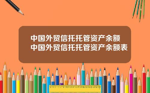 中国外贸信托托管资产余额中国外贸信托托管资产余额表