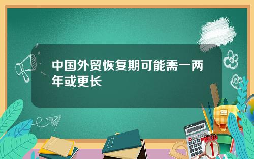 中国外贸恢复期可能需一两年或更长