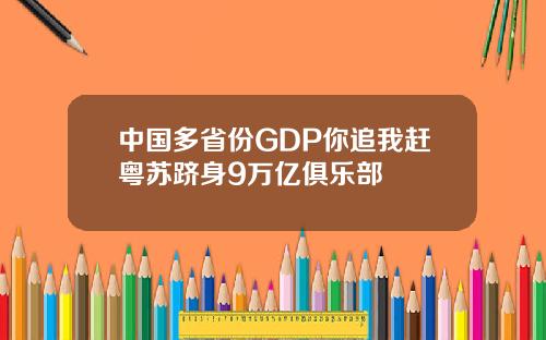 中国多省份GDP你追我赶粤苏跻身9万亿俱乐部