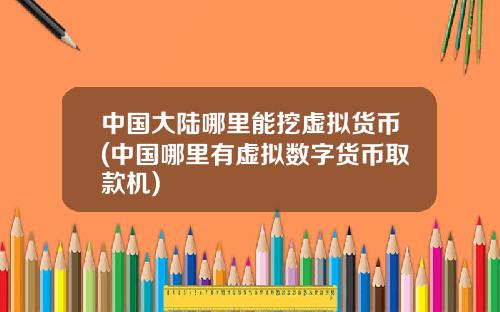 中国大陆哪里能挖虚拟货币(中国哪里有虚拟数字货币取款机)