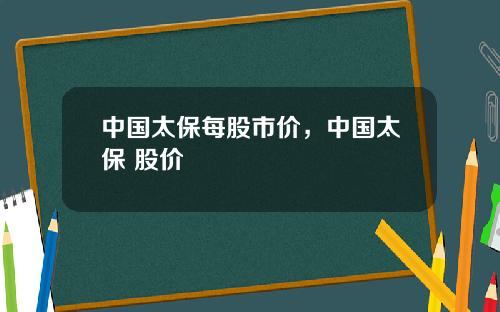中国太保每股市价，中国太保 股价