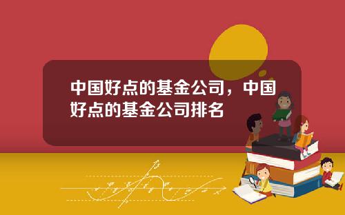 中国好点的基金公司，中国好点的基金公司排名