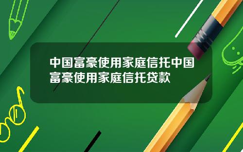 中国富豪使用家庭信托中国富豪使用家庭信托贷款