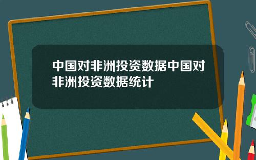 中国对非洲投资数据中国对非洲投资数据统计