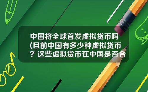 中国将全球首发虚拟货币吗(目前中国有多少种虚拟货币？这些虚拟货币在中国是否合法？)