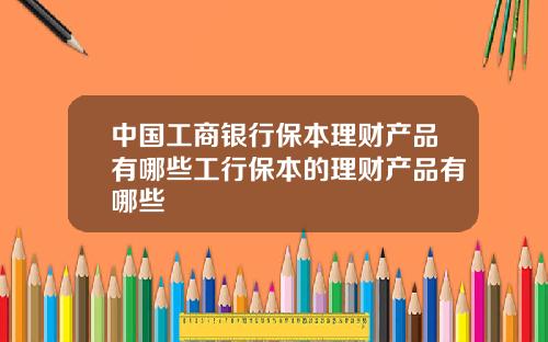 中国工商银行保本理财产品有哪些工行保本的理财产品有哪些