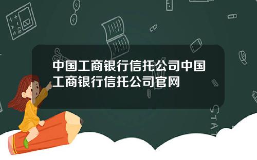 中国工商银行信托公司中国工商银行信托公司官网