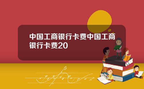 中国工商银行卡费中国工商银行卡费20
