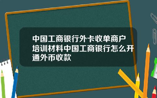 中国工商银行外卡收单商户培训材料中国工商银行怎么开通外币收款