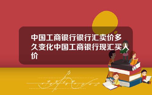 中国工商银行银行汇卖价多久变化中国工商银行现汇买入价