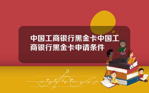 中国工商银行黑金卡中国工商银行黑金卡申请条件