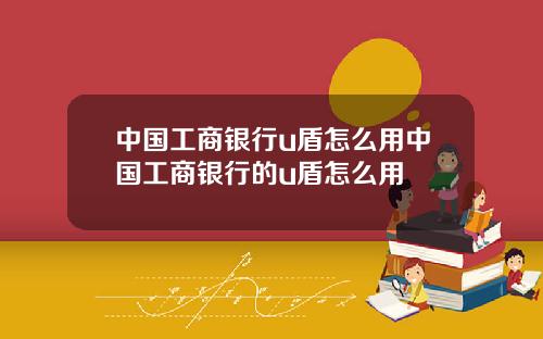 中国工商银行u盾怎么用中国工商银行的u盾怎么用