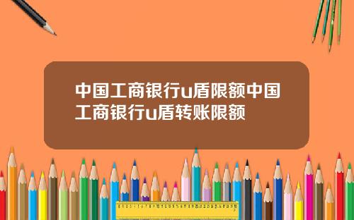中国工商银行u盾限额中国工商银行u盾转账限额