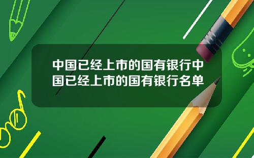 中国已经上市的国有银行中国已经上市的国有银行名单