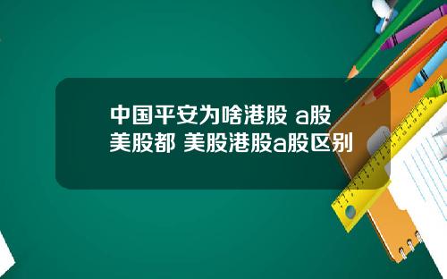 中国平安为啥港股 a股 美股都 美股港股a股区别